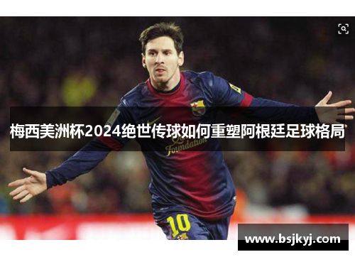 梅西美洲杯2024绝世传球如何重塑阿根廷足球格局