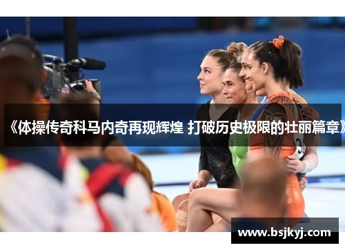 《体操传奇科马内奇再现辉煌 打破历史极限的壮丽篇章》