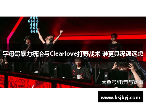字母哥暴力统治与Clearlove打野战术 谁更具深谋远虑