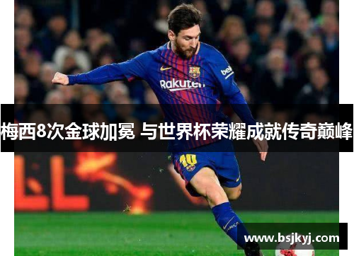 梅西8次金球加冕 与世界杯荣耀成就传奇巅峰