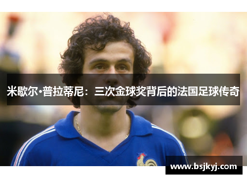 米歇尔·普拉蒂尼：三次金球奖背后的法国足球传奇