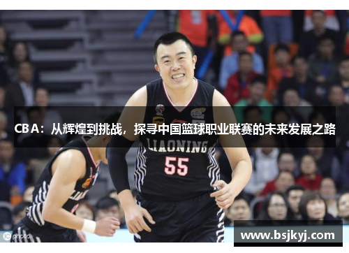 CBA：从辉煌到挑战，探寻中国篮球职业联赛的未来发展之路