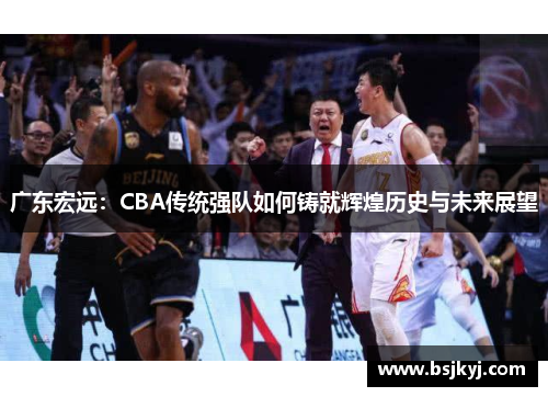广东宏远：CBA传统强队如何铸就辉煌历史与未来展望
