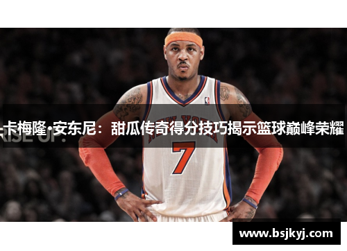 卡梅隆·安东尼：甜瓜传奇得分技巧揭示篮球巅峰荣耀