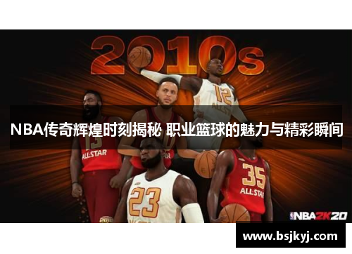 NBA传奇辉煌时刻揭秘 职业篮球的魅力与精彩瞬间