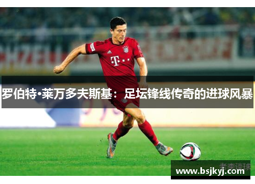 罗伯特·莱万多夫斯基：足坛锋线传奇的进球风暴
