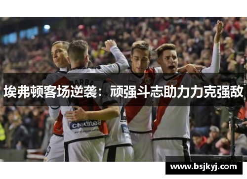 埃弗顿客场逆袭：顽强斗志助力力克强敌