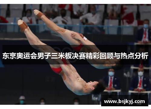 东京奥运会男子三米板决赛精彩回顾与热点分析