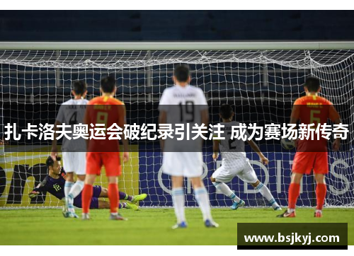 扎卡洛夫奥运会破纪录引关注 成为赛场新传奇
